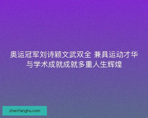 奥运冠军刘诗颖文武双全 兼具运动才华与学术成就成就多重人生辉煌