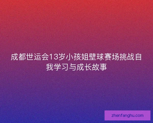 成都世运会13岁小孩姐壁球赛场挑战自我学习与成长故事