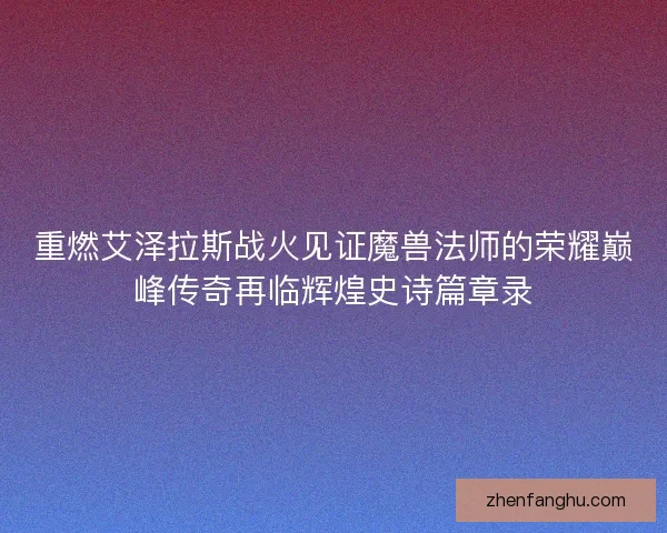 重燃艾泽拉斯战火见证魔兽法师的荣耀巅峰传奇再临辉煌史诗篇章录 重燃艾泽拉斯战火见证魔兽法师的荣耀巅峰传奇再临辉煌史诗篇章录