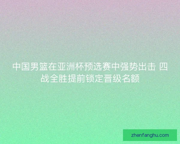 中国男篮在亚洲杯预选赛中强势出击 四战全胜提前锁定晋级名额