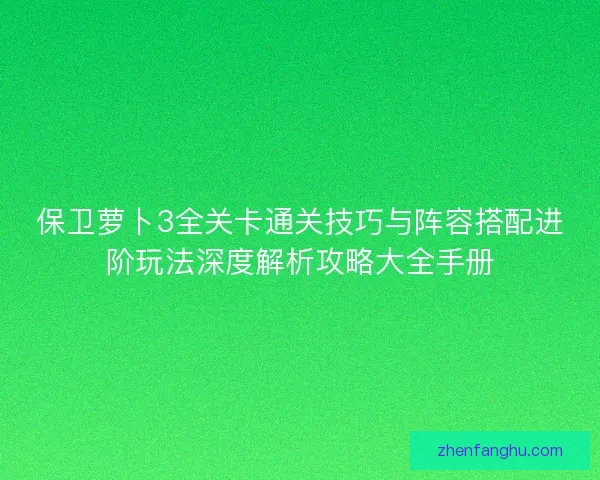 保卫萝卜3全关卡通关技巧与阵容搭配进阶玩法深度解析攻略大全手册