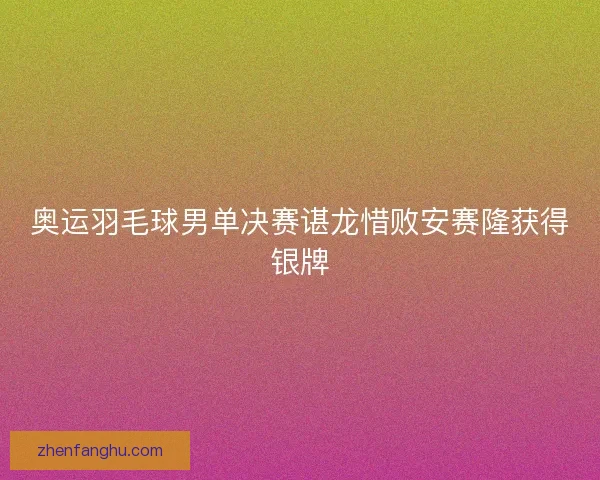 奥运羽毛球男单决赛谌龙惜败安赛隆获得银牌