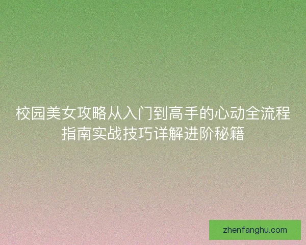校园美女攻略从入门到高手的心动全流程指南实战技巧详解进阶秘籍 校园美女攻略从入门到高手的心动全流程指南实战技巧详解进阶秘籍