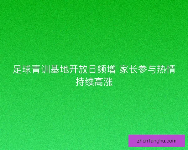 足球青训基地开放日频增 家长参与热情持续高涨 足球青训基地开放日频增 家长参与热情持续高涨