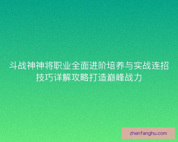 斗战神神将职业全面进阶培养与实战连招技巧详解攻略打造巅峰战力 斗战神神将职业全面进阶培养与实战连招技巧详解攻略打造巅峰战力