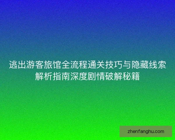 逃出游客旅馆全流程通关技巧与隐藏线索解析指南深度剧情破解秘籍