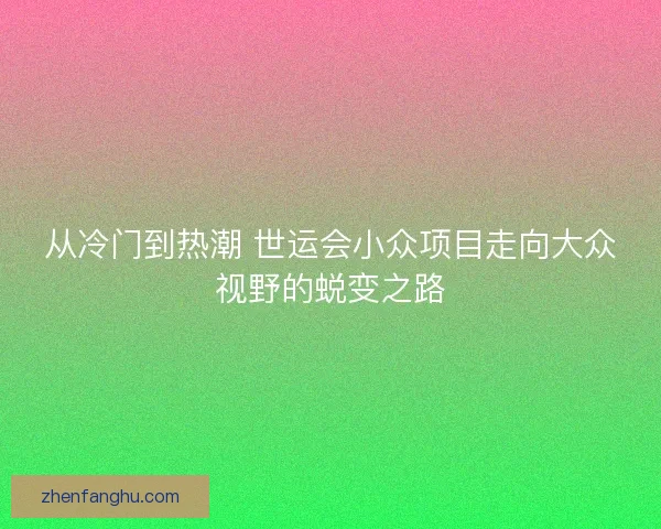 从冷门到热潮 世运会小众项目走向大众视野的蜕变之路 从冷门到热潮 世运会小众项目走向大众视野的蜕变之路