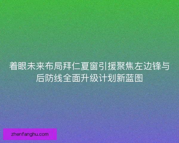 着眼未来布局拜仁夏窗引援聚焦左边锋与后防线全面升级计划新蓝图 着眼未来布局拜仁夏窗引援聚焦左边锋与后防线全面升级计划新蓝图