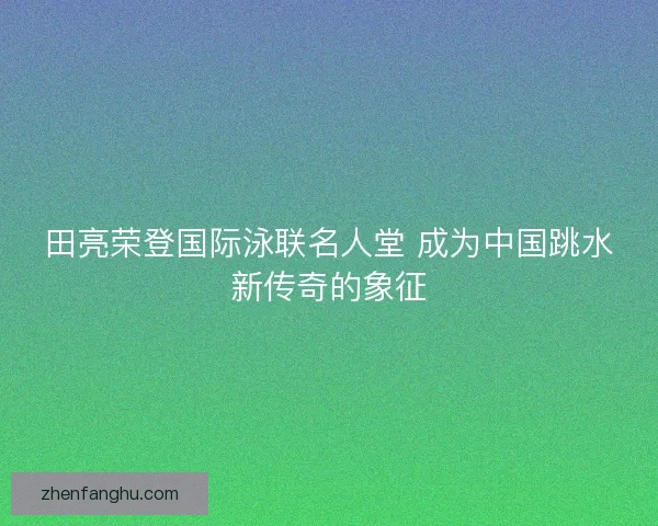 田亮荣登国际泳联名人堂 成为中国跳水新传奇的象征 田亮荣登国际泳联名人堂 成为中国跳水新传奇的象征