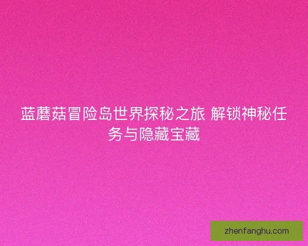 蓝蘑菇冒险岛世界探秘之旅 解锁神秘任务与隐藏宝藏