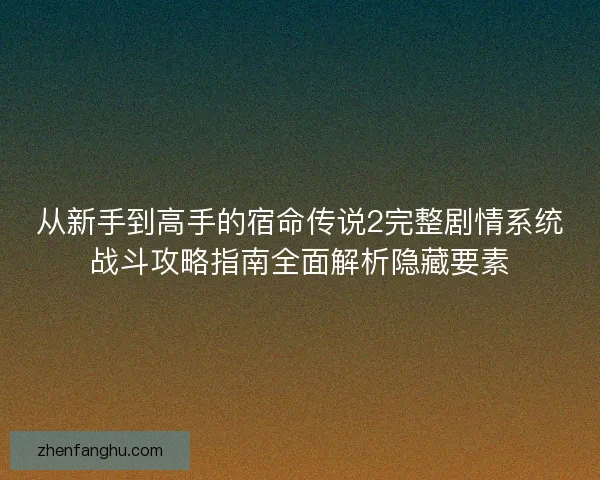 从新手到高手的宿命传说2完整剧情系统战斗攻略指南全面解析隐藏要素 从新手到高手的宿命传说2完整剧情系统战斗攻略指南全面解析隐藏要素