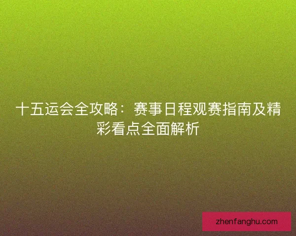 十五运会全攻略:赛事日程观赛指南及精彩看点全面解析 十五运会全攻略:赛事日程观赛指南及精彩看点全面解析