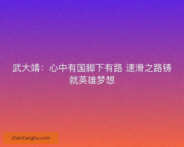 武大靖:心中有国脚下有路 速滑之路铸就英雄梦想 武大靖:心中有国脚下有路 速滑之路铸就英雄梦想