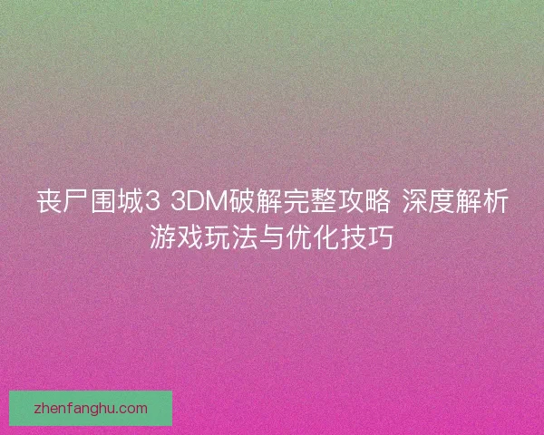丧尸围城3 3DM破解完整攻略 深度解析游戏玩法与优化技巧 丧尸围城3 3DM破解完整攻略 深度解析游戏玩法与优化技巧