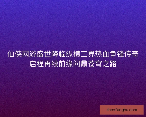 仙侠网游盛世降临纵横三界热血争锋传奇启程再续前缘问鼎苍穹之路
