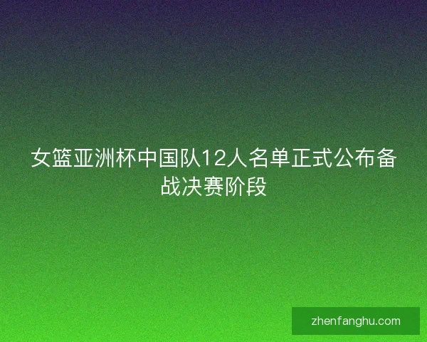 女篮亚洲杯中国队12人名单正式公布备战决赛阶段 女篮亚洲杯中国队12人名单正式公布备战决赛阶段