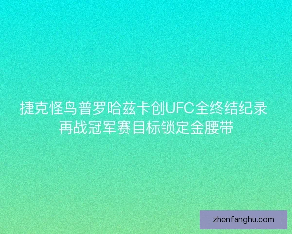捷克怪鸟普罗哈兹卡创UFC全终结纪录 再战冠军赛目标锁定金腰带 捷克怪鸟普罗哈兹卡创UFC全终结纪录 再战冠军赛目标锁定金腰带
