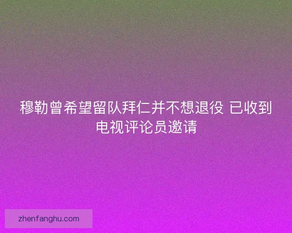 穆勒曾希望留队拜仁并不想退役 已收到电视评论员邀请 穆勒曾希望留队拜仁并不想退役 已收到电视评论员邀请