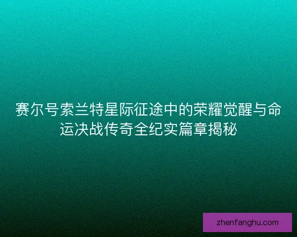 赛尔号索兰特星际征途中的荣耀觉醒与命运决战传奇全纪实篇章揭秘 赛尔号索兰特星际征途中的荣耀觉醒与命运决战传奇全纪实篇章揭秘