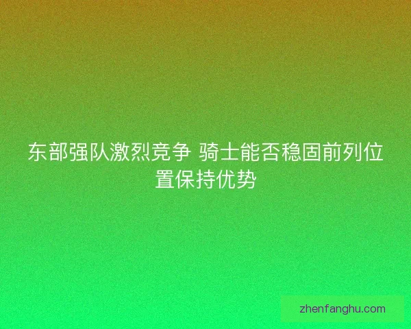 东部强队激烈竞争 骑士能否稳固前列位置保持优势 东部强队激烈竞争 骑士能否稳固前列位置保持优势