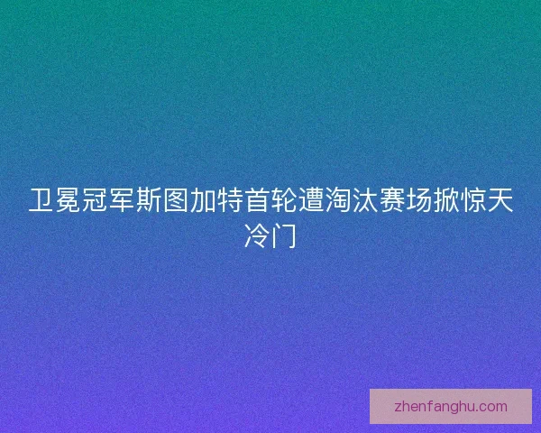 卫冕冠军斯图加特首轮遭淘汰赛场掀惊天冷门
