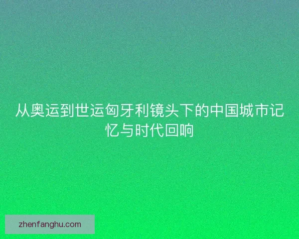 从奥运到世运匈牙利镜头下的中国城市记忆与时代回响 从奥运到世运匈牙利镜头下的中国城市记忆与时代回响