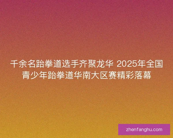 千余名跆拳道选手齐聚龙华 2025年全国青少年跆拳道华南大区赛精彩落幕 千余名跆拳道选手齐聚龙华 2025年全国青少年跆拳道华南大区赛精彩落幕