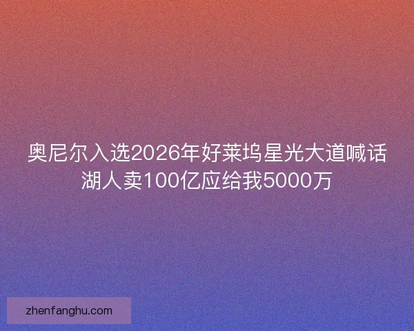 奥尼尔入选2026年好莱坞星光大道喊话湖人卖100亿应给我5000万 奥尼尔入选2026年好莱坞星光大道喊话湖人卖100亿应给我5000万