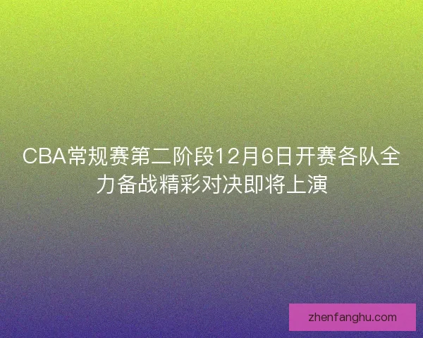 CBA常规赛第二阶段12月6日开赛各队全力备战精彩对决即将上演 CBA常规赛第二阶段12月6日开赛各队全力备战精彩对决即将上演