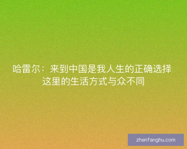 哈雷尔：来到中国是我人生的正确选择 这里的生活方式与众不同