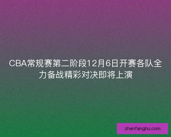 CBA常规赛第二阶段12月6日开赛各队全力备战精彩对决即将上演